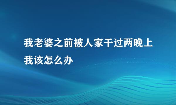 我老婆之前被人家干过两晚上我该怎么办