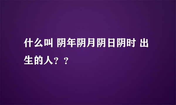 什么叫 阴年阴月阴日阴时 出生的人？？