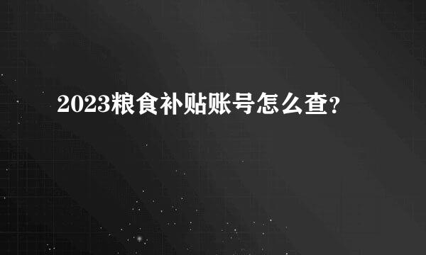 2023粮食补贴账号怎么查？