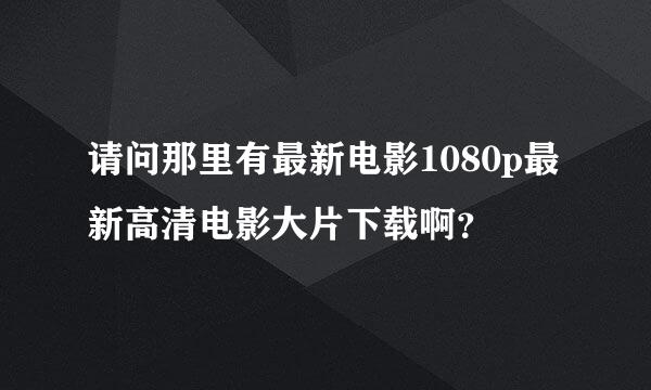 请问那里有最新电影1080p最新高清电影大片下载啊？