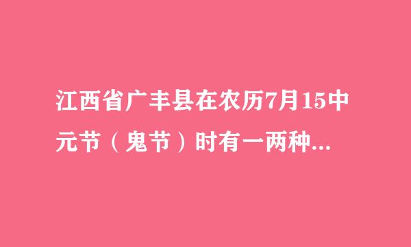 江西省广丰县在农历7月15中元节（鬼节）时有一两种节日食品 不知道叫什么 如有知情者 望告知 谢谢