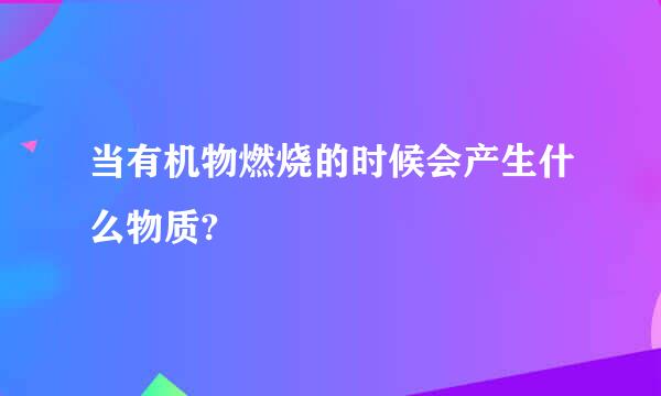 当有机物燃烧的时候会产生什么物质?