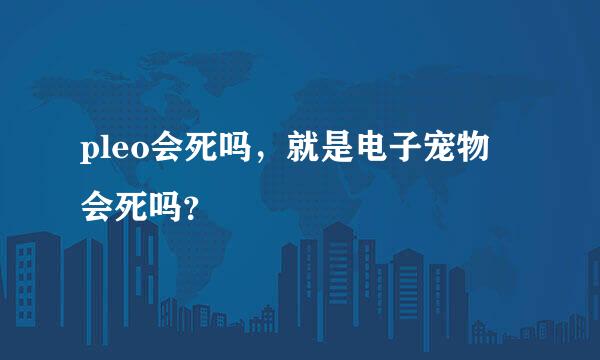 pleo会死吗，就是电子宠物 会死吗？