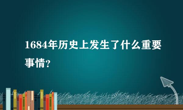 1684年历史上发生了什么重要事情？