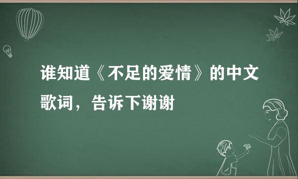 谁知道《不足的爱情》的中文歌词，告诉下谢谢