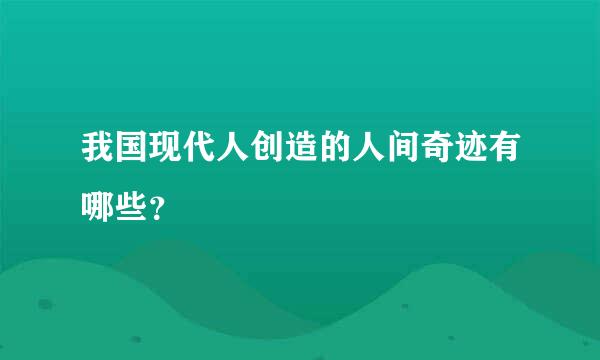 我国现代人创造的人间奇迹有哪些？