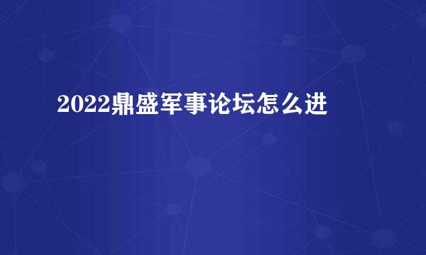 2022鼎盛军事论坛怎么进