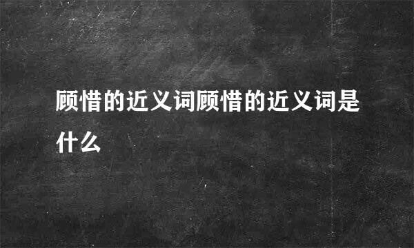 顾惜的近义词顾惜的近义词是什么