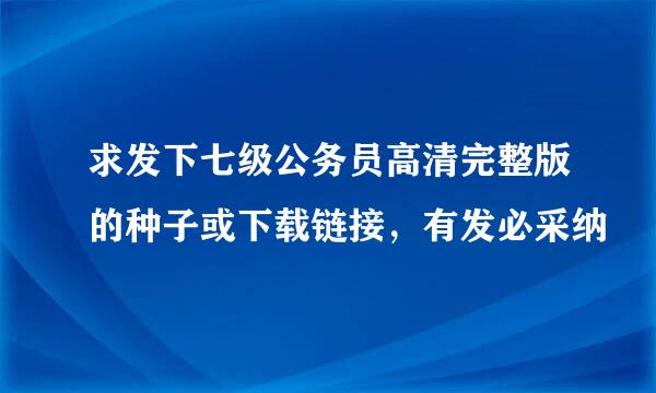 求发下七级公务员高清完整版的种子或下载链接，有发必采纳