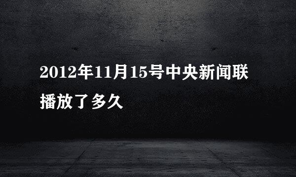 2012年11月15号中央新闻联播放了多久