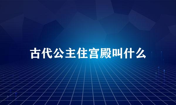 古代公主住宫殿叫什么