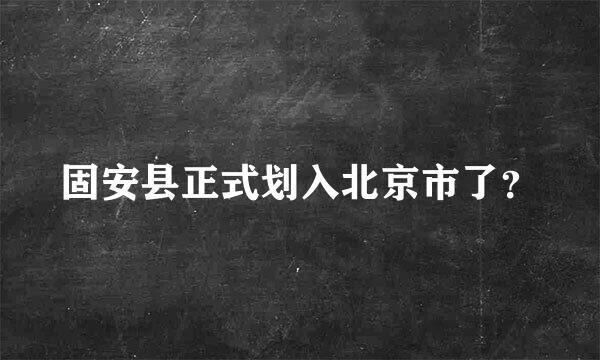 固安县正式划入北京市了？