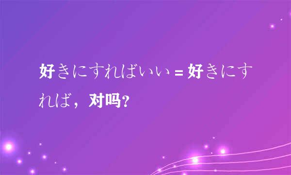 好きにすればいい＝好きにすれば，对吗？