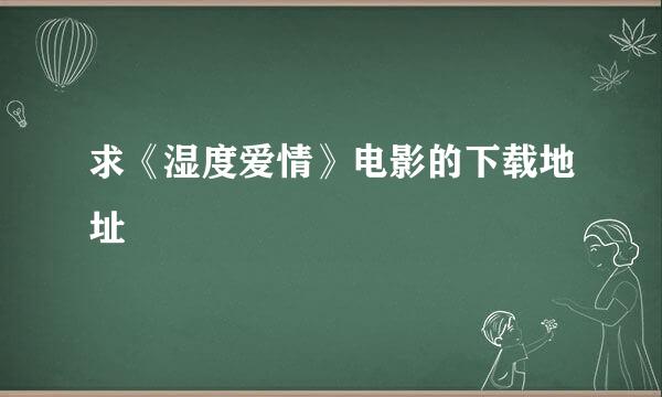 求《湿度爱情》电影的下载地址