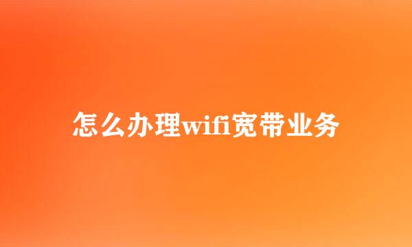 怎么办理wifi宽带业务