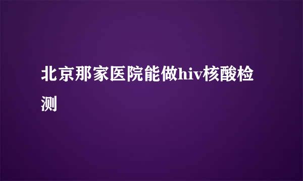 北京那家医院能做hiv核酸检测