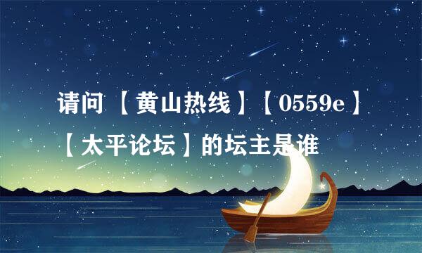 请问 【黄山热线】【0559e】【太平论坛】的坛主是谁