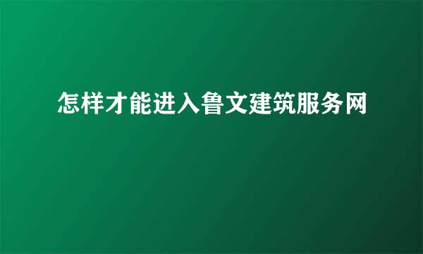 怎样才能进入鲁文建筑服务网