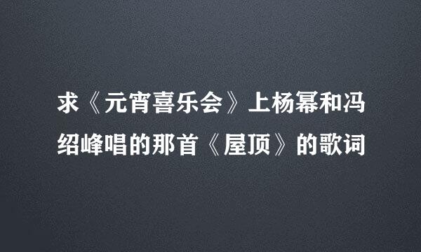 求《元宵喜乐会》上杨幂和冯绍峰唱的那首《屋顶》的歌词