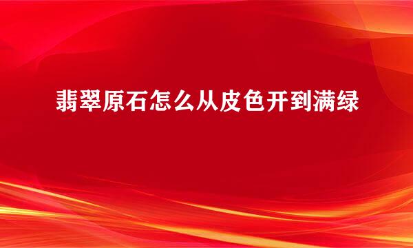 翡翠原石怎么从皮色开到满绿