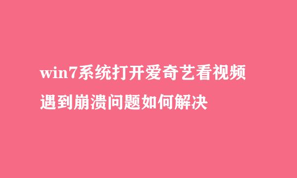 win7系统打开爱奇艺看视频遇到崩溃问题如何解决