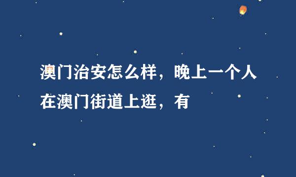 澳门治安怎么样，晚上一个人在澳门街道上逛，有