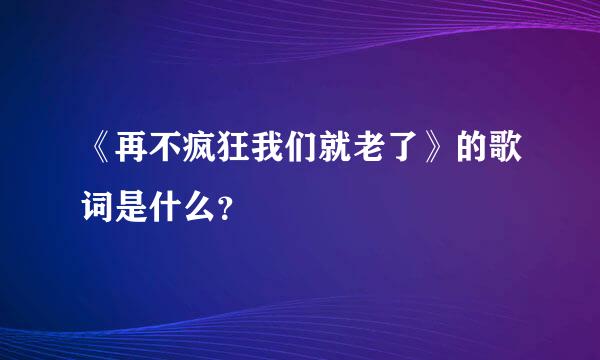 《再不疯狂我们就老了》的歌词是什么？