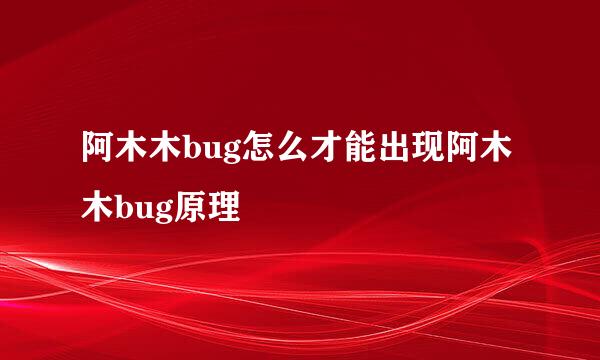 阿木木bug怎么才能出现阿木木bug原理