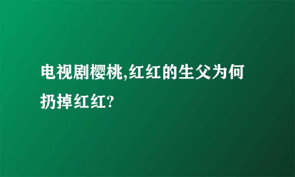 电视剧樱桃,红红的生父为何扔掉红红?