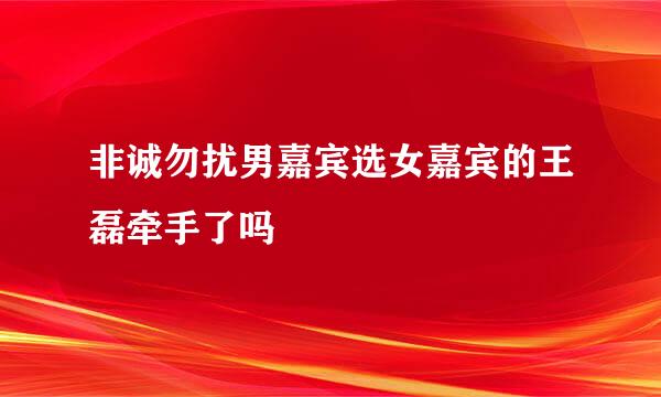 非诚勿扰男嘉宾选女嘉宾的王磊牵手了吗