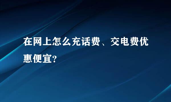 在网上怎么充话费、交电费优惠便宜？