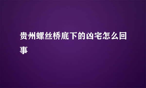 贵州螺丝桥底下的凶宅怎么回事