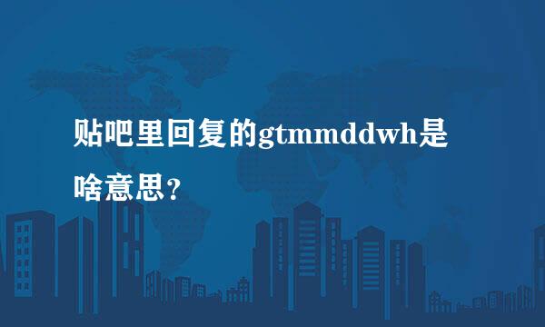 贴吧里回复的gtmmddwh是啥意思？