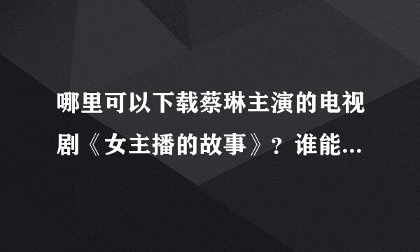 哪里可以下载蔡琳主演的电视剧《女主播的故事》？谁能告诉我？谢拉