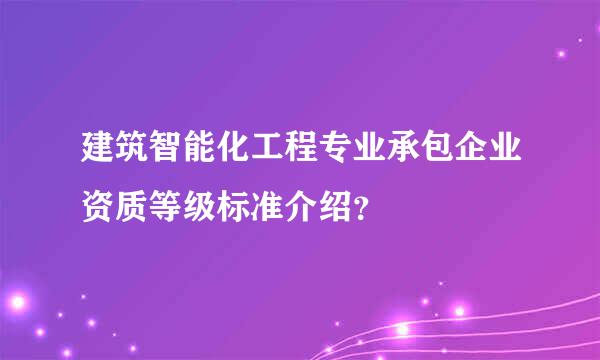 建筑智能化工程专业承包企业资质等级标准介绍？