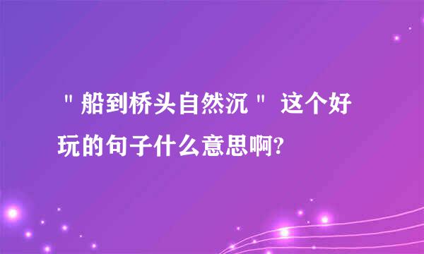 ＂船到桥头自然沉＂ 这个好玩的句子什么意思啊?