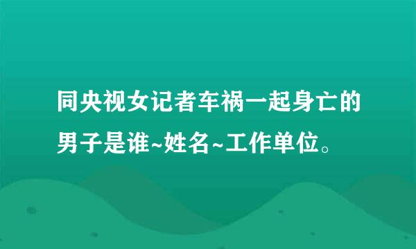 同央视女记者车祸一起身亡的男子是谁~姓名~工作单位。