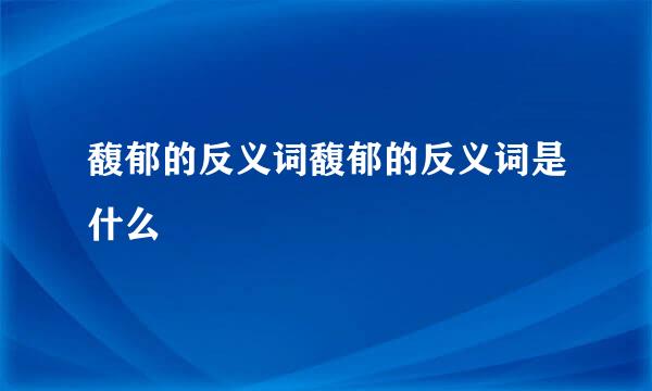 馥郁的反义词馥郁的反义词是什么