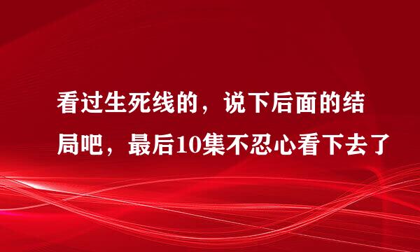 看过生死线的，说下后面的结局吧，最后10集不忍心看下去了