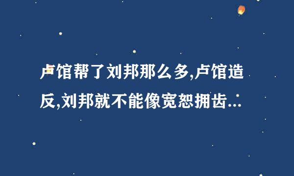 卢馆帮了刘邦那么多,卢馆造反,刘邦就不能像宽恕拥齿一样宽恕他吗?