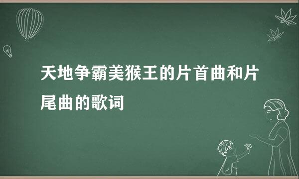 天地争霸美猴王的片首曲和片尾曲的歌词