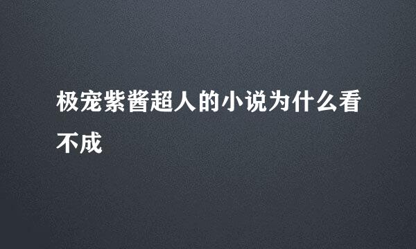 极宠紫酱超人的小说为什么看不成