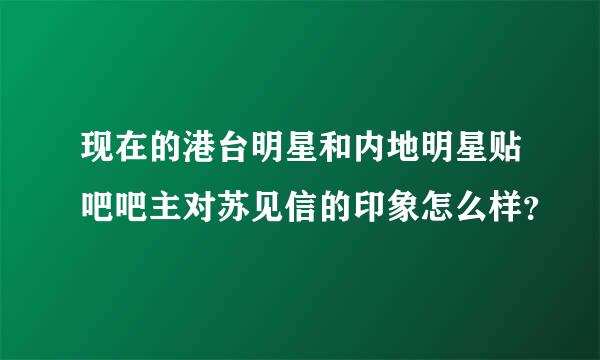 现在的港台明星和内地明星贴吧吧主对苏见信的印象怎么样？