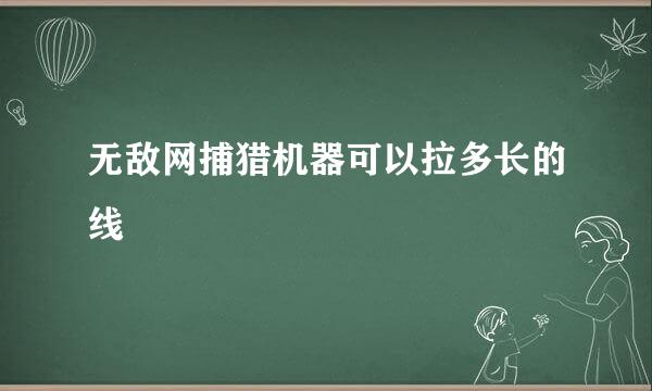 无敌网捕猎机器可以拉多长的线