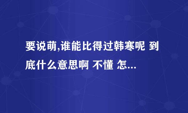 要说萌,谁能比得过韩寒呢 到底什么意思啊 不懂 怎么大家都说秒懂