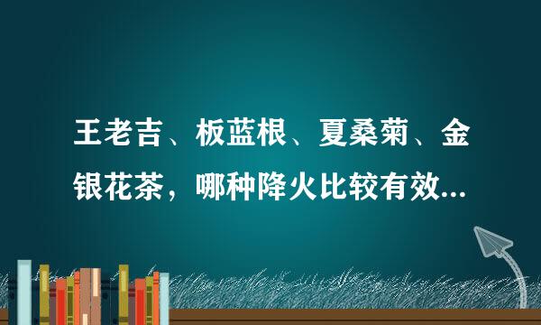 王老吉、板蓝根、夏桑菊、金银花茶，哪种降火比较有效?求大神帮助