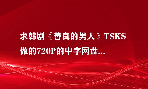 求韩剧《善良的男人》TSKS做的720P的中字网盘下载，MKV格式的