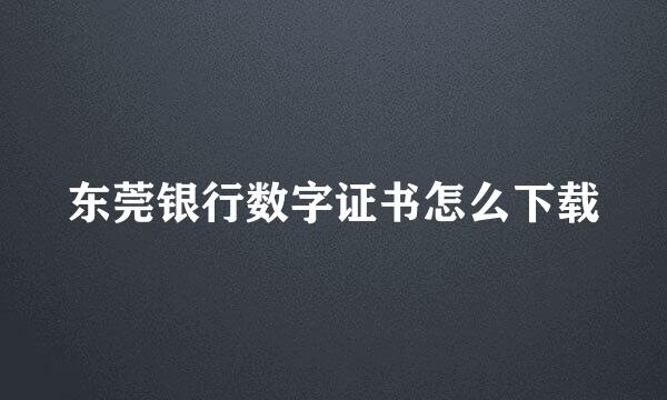 东莞银行数字证书怎么下载