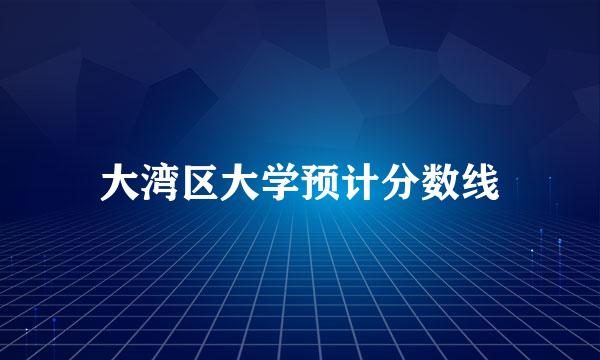 大湾区大学预计分数线