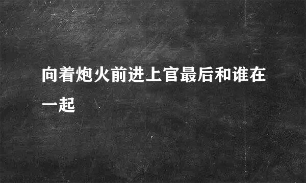 向着炮火前进上官最后和谁在一起